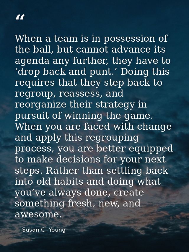 When a team is in possession of the ball, but cannot advance its agenda any further, they have to ‘drop back and punt.’  — Susan C. Young