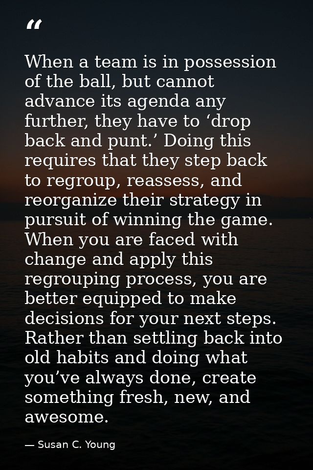 When a team is in possession of the ball, but cannot advance its agenda any further, they have to ‘drop back and punt.’  — Susan C. Young