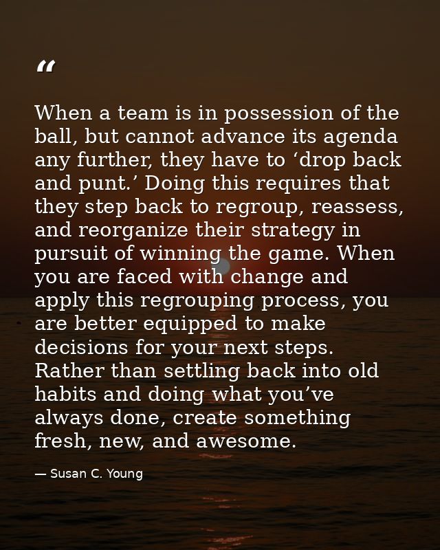 When a team is in possession of the ball, but cannot advance its agenda any further, they have to ‘drop back and punt.’  — Susan C. Young