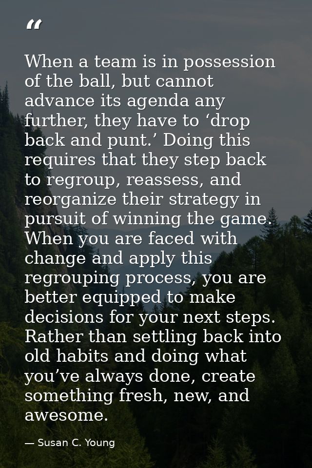 When a team is in possession of the ball, but cannot advance its agenda any further, they have to ‘drop back and punt.’  — Susan C. Young