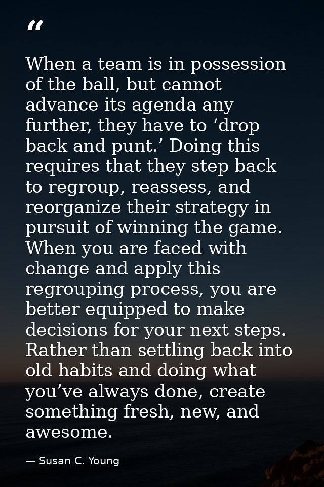 When a team is in possession of the ball, but cannot advance its agenda any further, they have to ‘drop back and punt.’  — Susan C. Young