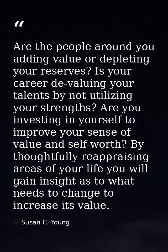Are the people around you adding value or depleting your reserves? Is your career de-valuing your talents by not utilizi — Susan C. Young