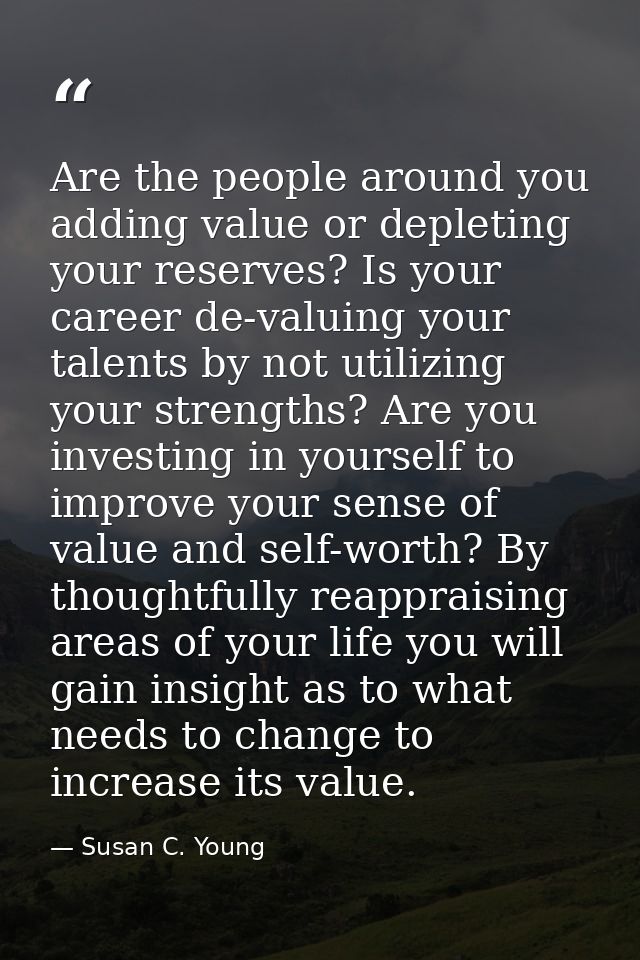 Are the people around you adding value or depleting your reserves? Is your career de-valuing your talents by not utilizi — Susan C. Young