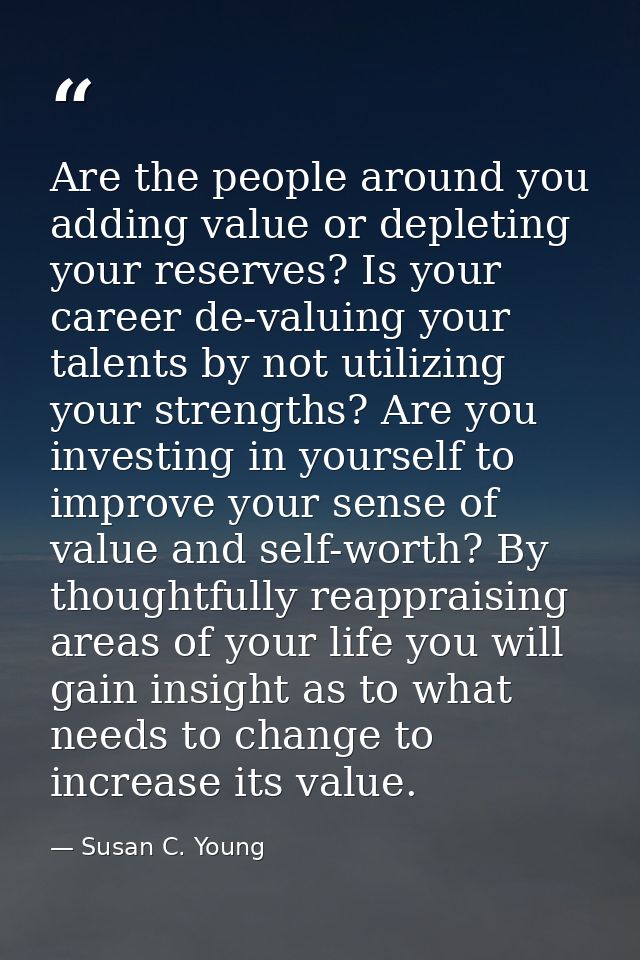 Are the people around you adding value or depleting your reserves? Is your career de-valuing your talents by not utilizi — Susan C. Young