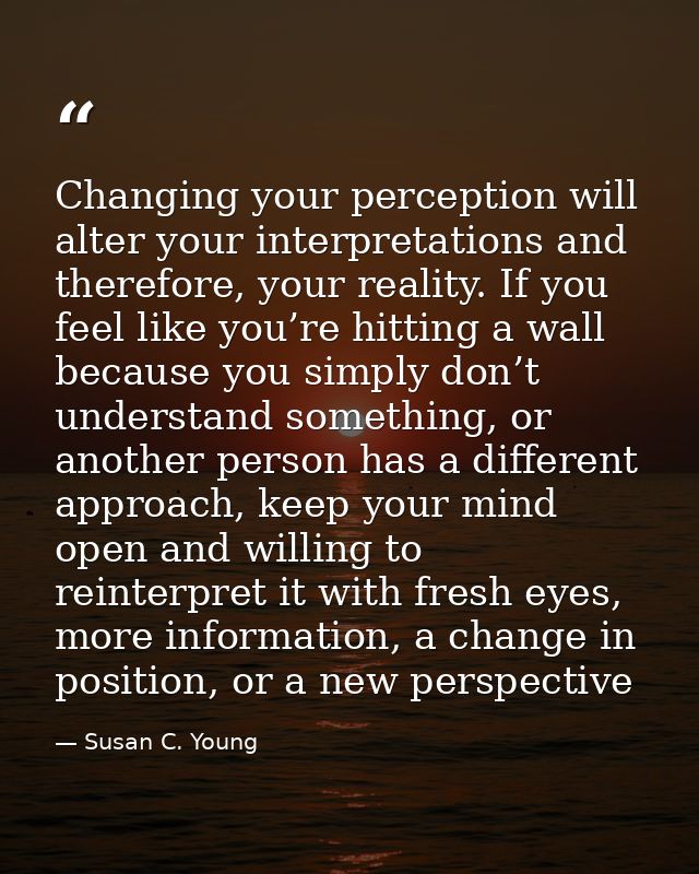 Changing your perception will alter your interpretations and therefore, your reality. If you feel like you’re hitting a  — Susan C. Young