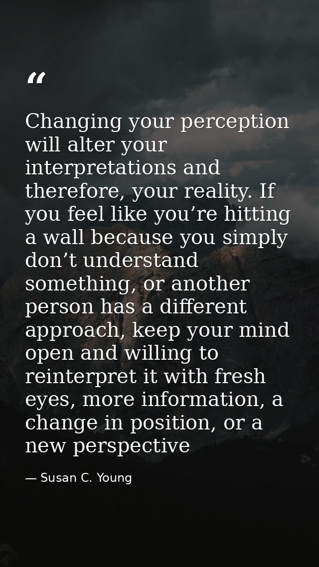 Changing your perception will alter your interpretations and therefore, your reality. If you feel like you’re hitting a  — Susan C. Young