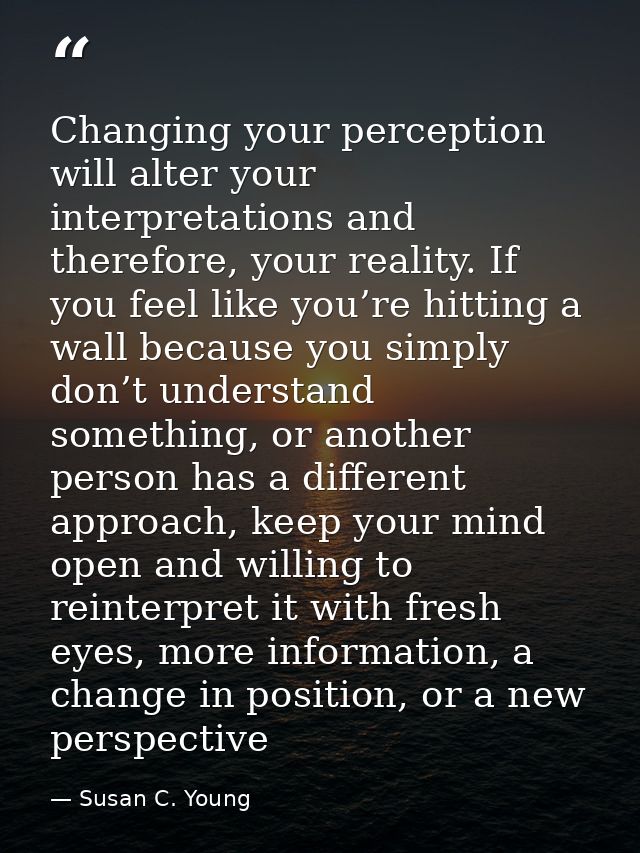 Changing your perception will alter your interpretations and therefore, your reality. If you feel like you’re hitting a  — Susan C. Young