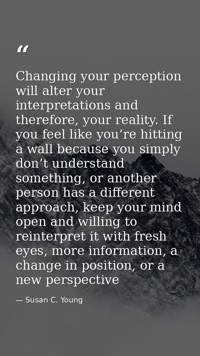 Changing your perception will alter your interpretations and therefore, your reality. If you feel like you’re hitting a  — Susan C. Young