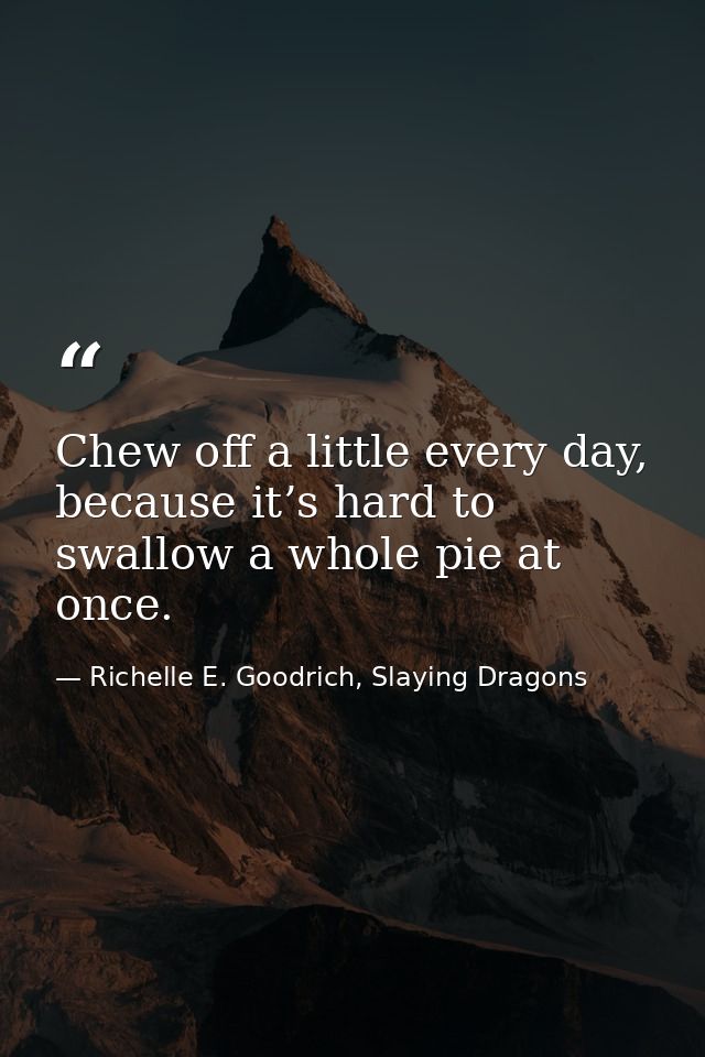 Chew off a little every day, because it’s hard to swallow a whole pie at once. — Richelle E. Goodrich, Slaying Dragons