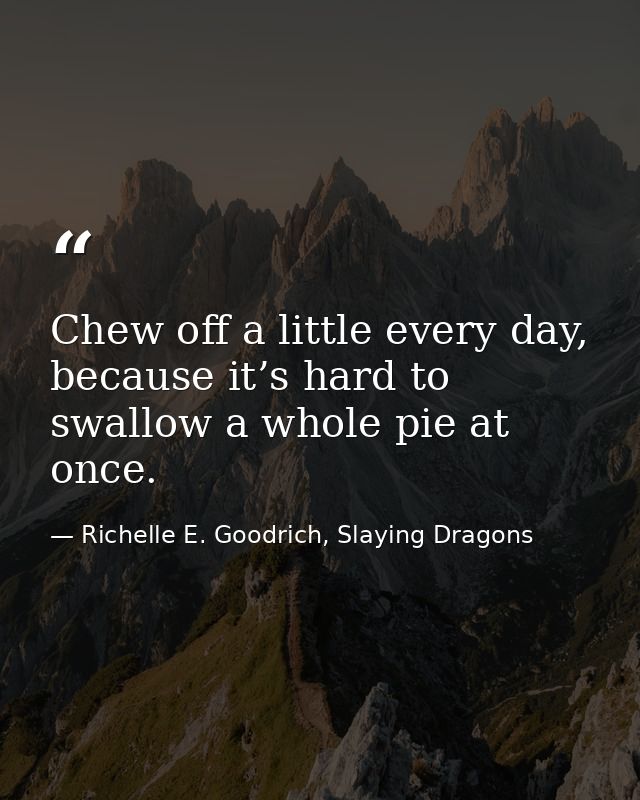 Chew off a little every day, because it’s hard to swallow a whole pie at once. — Richelle E. Goodrich, Slaying Dragons