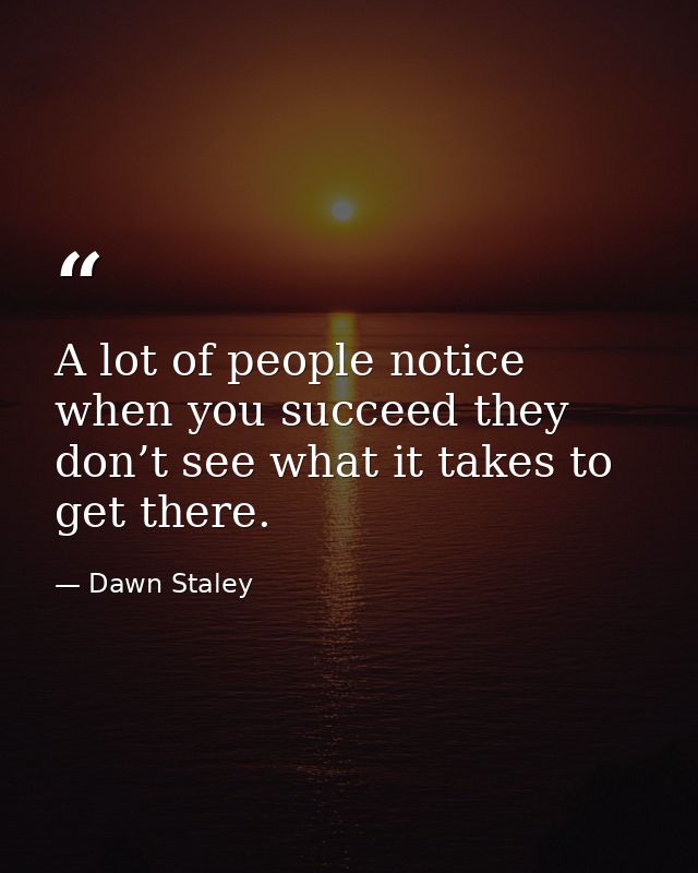 A lot of people notice when you succeed they don’t see what it takes to get there. — Dawn Staley