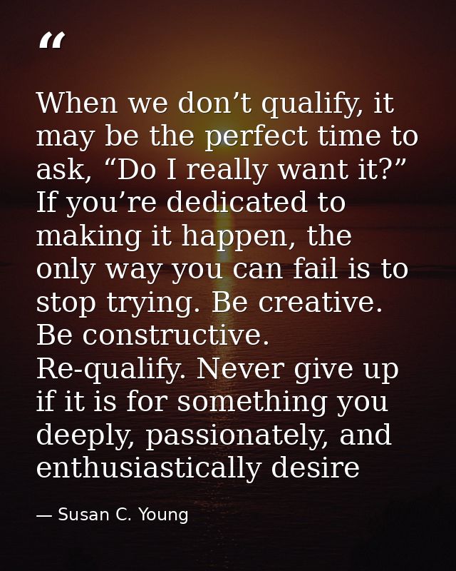 When we don’t qualify, it may be the perfect time to ask, “Do I really want it?” If you’re dedicated to making it happen — Susan C. Young