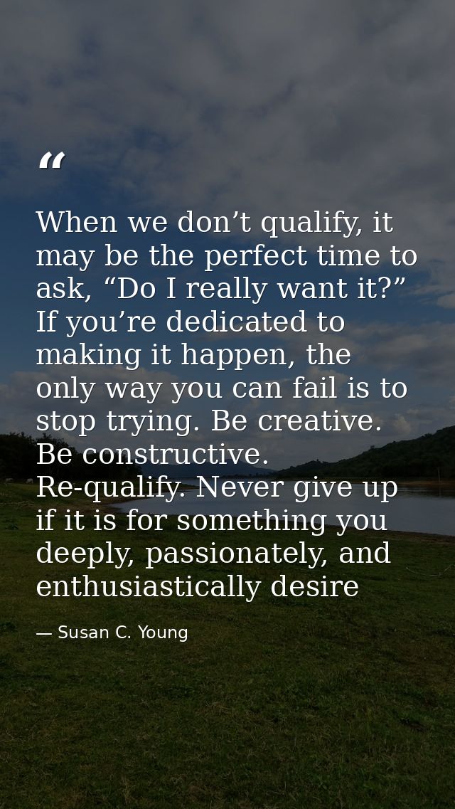 When we don’t qualify, it may be the perfect time to ask, “Do I really want it?” If you’re dedicated to making it happen — Susan C. Young