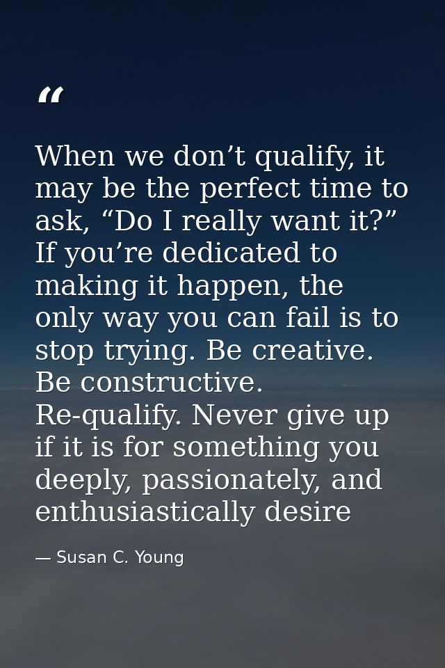 When we don’t qualify, it may be the perfect time to ask, “Do I really want it?” If you’re dedicated to making it happen — Susan C. Young