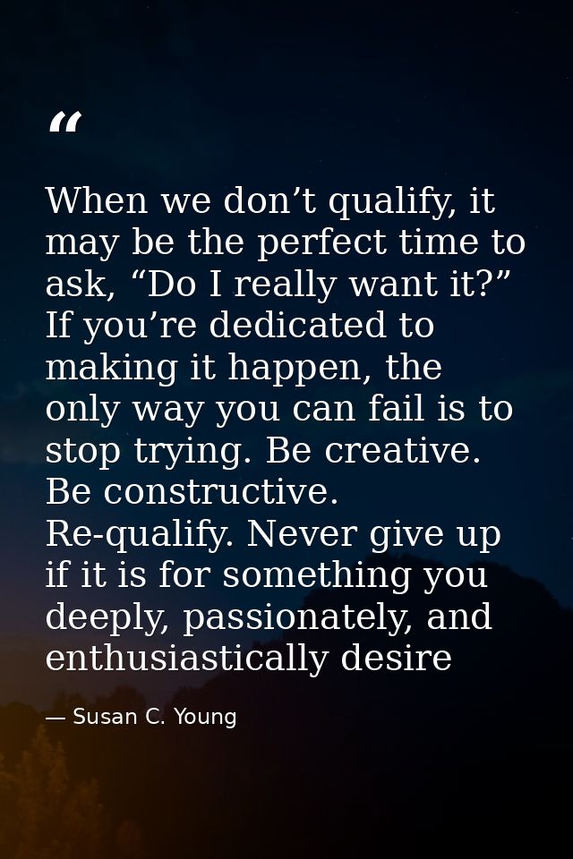 When we don’t qualify, it may be the perfect time to ask, “Do I really want it?” If you’re dedicated to making it happen — Susan C. Young