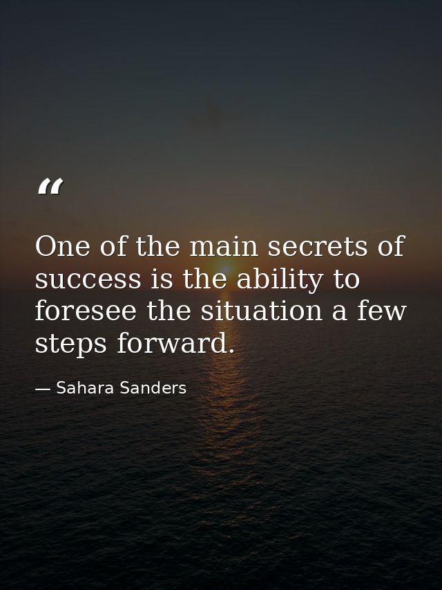 One of the main secrets of success is the ability to foresee the situation a few steps forward. — Sahara Sanders