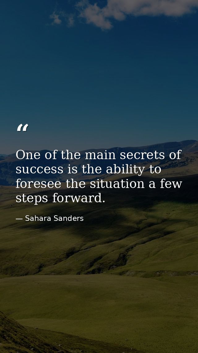 One of the main secrets of success is the ability to foresee the situation a few steps forward. — Sahara Sanders