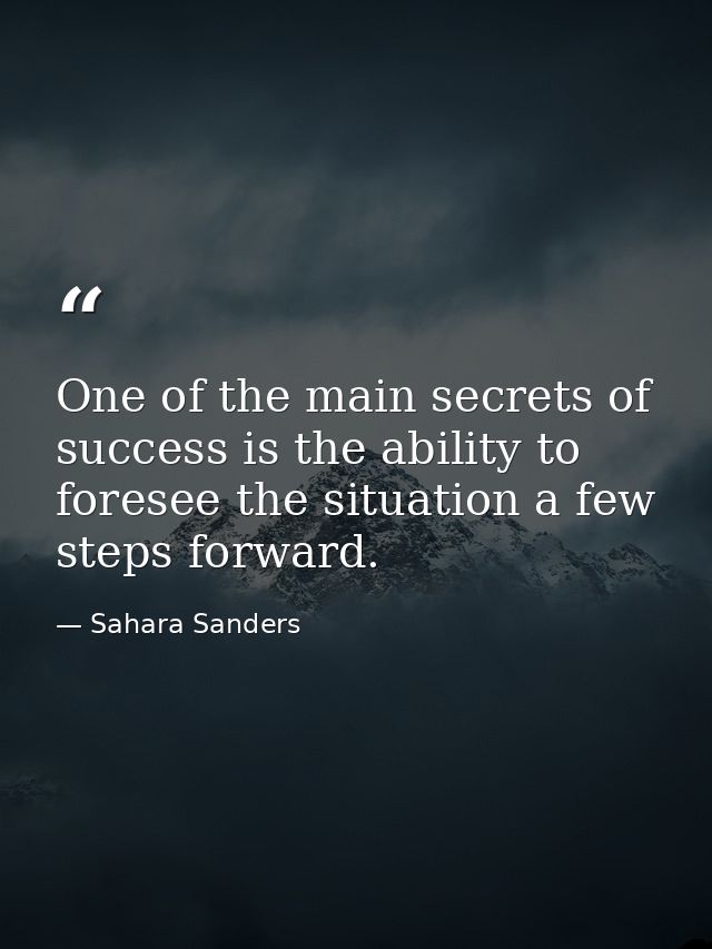 One of the main secrets of success is the ability to foresee the situation a few steps forward. — Sahara Sanders