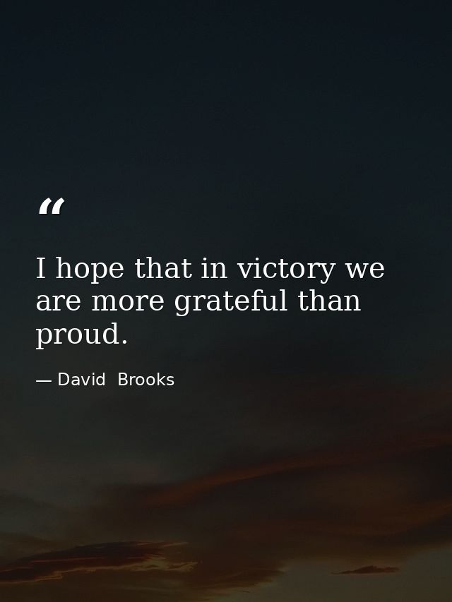 I hope that in victory we are more grateful than proud. — David  Brooks