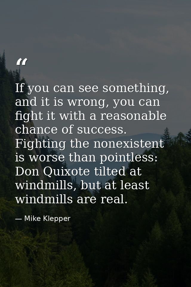 If you can see something, and it is wrong, you can fight it with a reasonable chance of success. Fighting the nonexisten — Mike Klepper