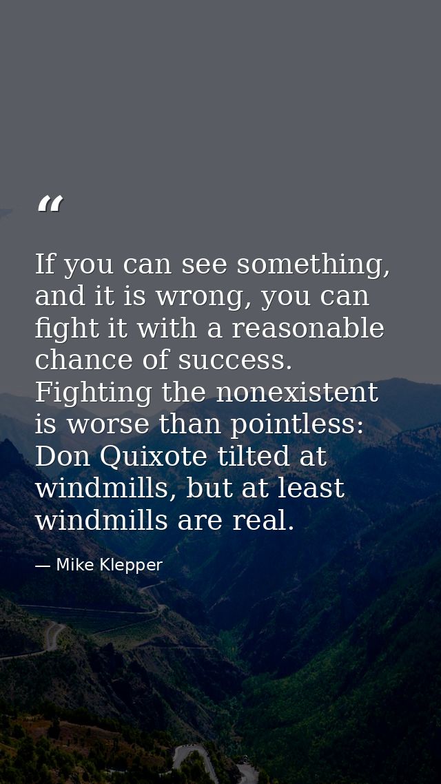 If you can see something, and it is wrong, you can fight it with a reasonable chance of success. Fighting the nonexisten — Mike Klepper