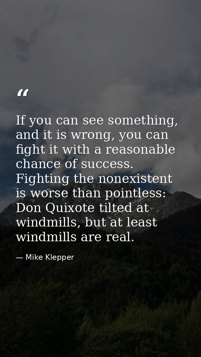 If you can see something, and it is wrong, you can fight it with a reasonable chance of success. Fighting the nonexisten — Mike Klepper