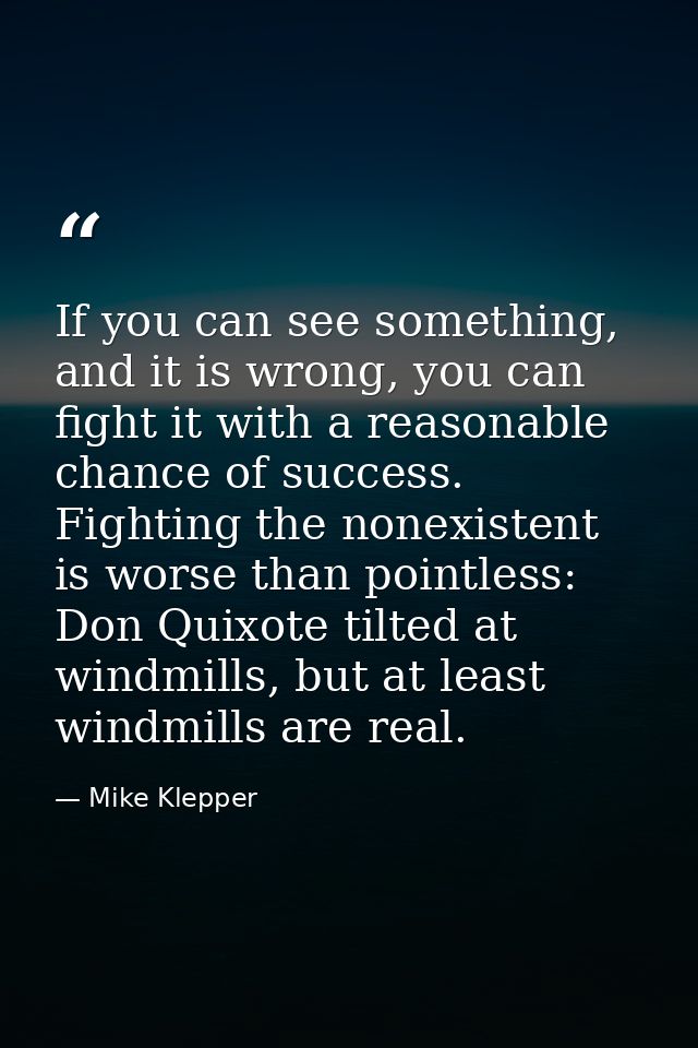 If you can see something, and it is wrong, you can fight it with a reasonable chance of success. Fighting the nonexisten — Mike Klepper