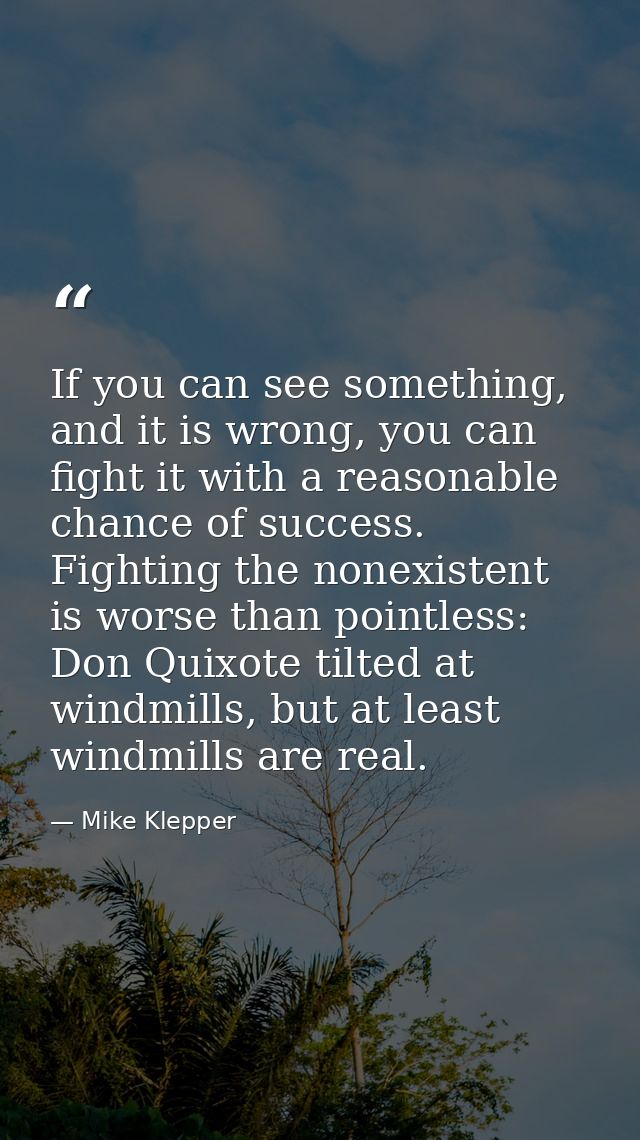 If you can see something, and it is wrong, you can fight it with a reasonable chance of success. Fighting the nonexisten — Mike Klepper