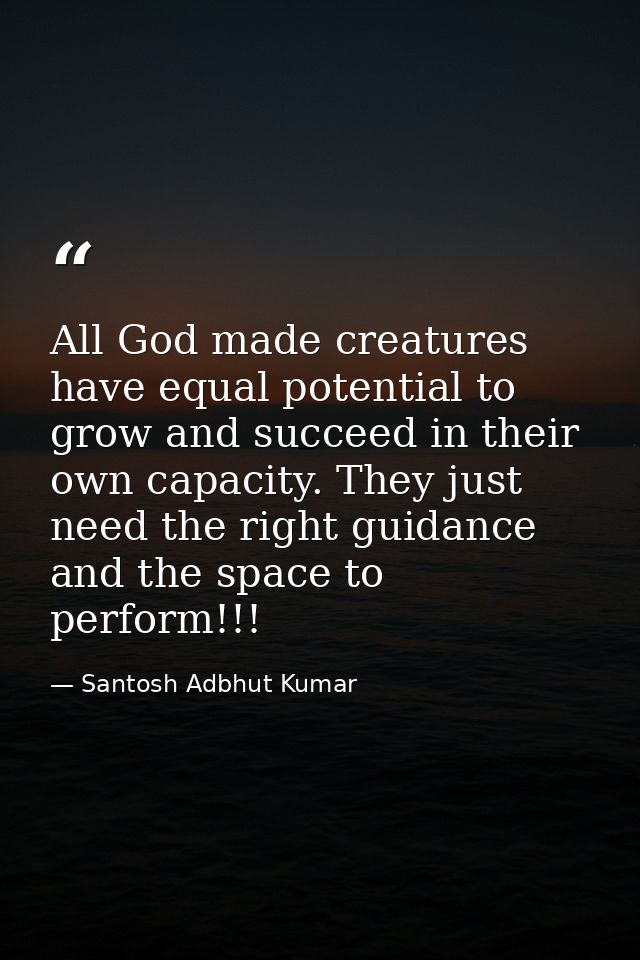 All God made creatures have equal potential to grow and succeed in their own capacity. They just need the right guidance — Santosh Adbhut Kumar