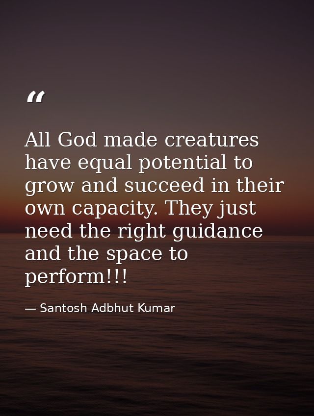 All God made creatures have equal potential to grow and succeed in their own capacity. They just need the right guidance — Santosh Adbhut Kumar