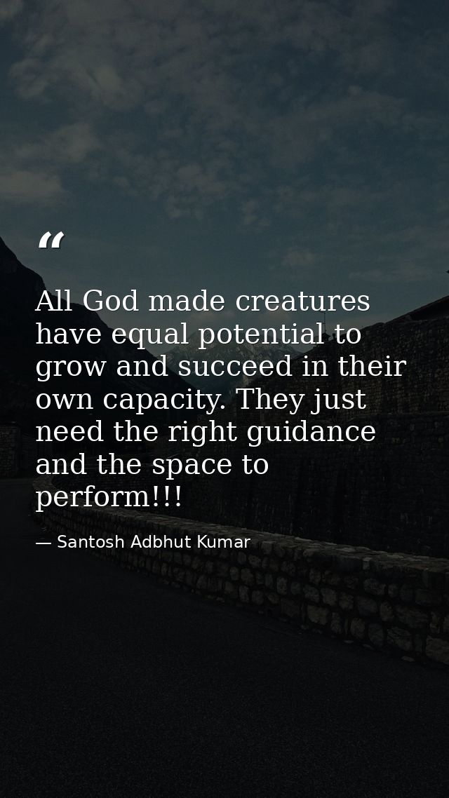 All God made creatures have equal potential to grow and succeed in their own capacity. They just need the right guidance — Santosh Adbhut Kumar