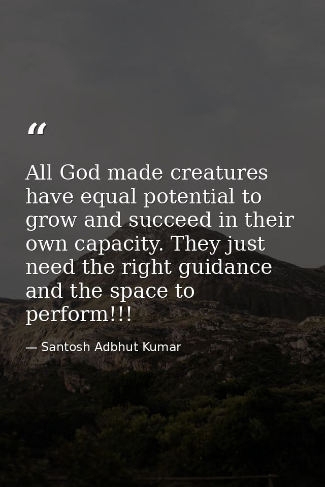 All God made creatures have equal potential to grow and succeed in their own capacity. They just need the right guidance — Santosh Adbhut Kumar