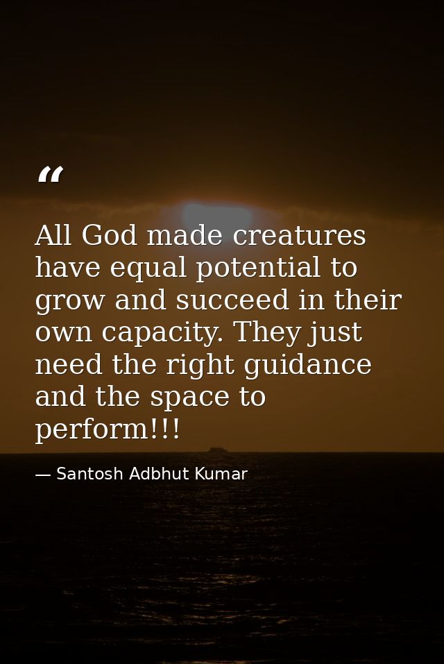 All God made creatures have equal potential to grow and succeed in their own capacity. They just need the right guidance — Santosh Adbhut Kumar