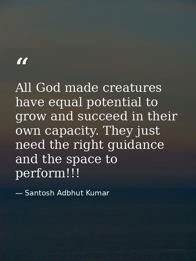 All God made creatures have equal potential to grow and succeed in their own capacity. They just need the right guidance — Santosh Adbhut Kumar