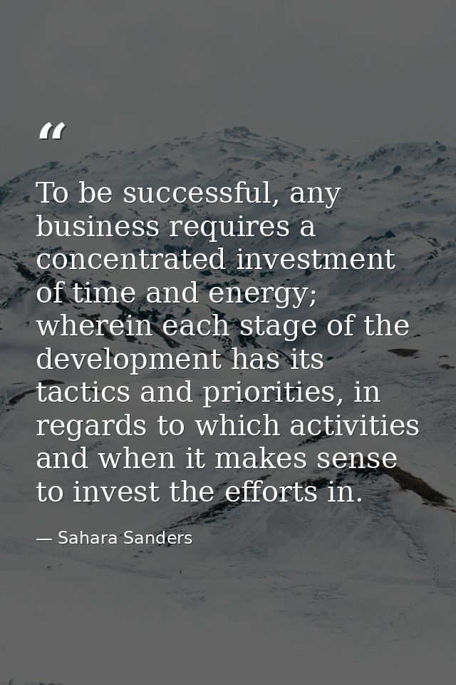 To be successful, any business requires a concentrated investment of time and energy; wherein each stage of the developm — Sahara Sanders