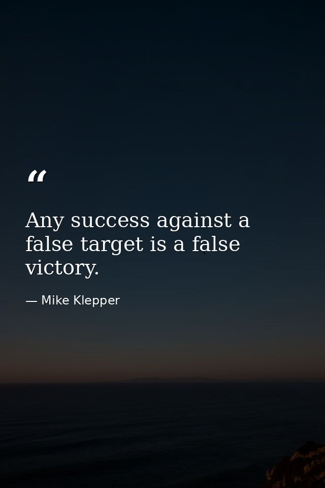 Any success against a false target is a false victory. — Mike Klepper