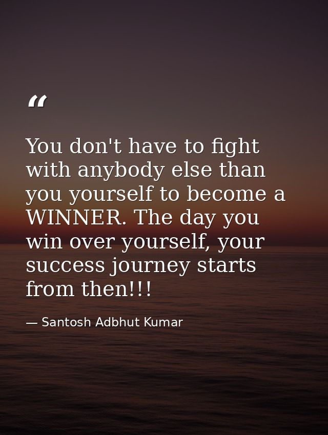 You don't have to fight with anybody else than you yourself to become a WINNER. The day you win over yourself, your succ — Santosh Adbhut Kumar