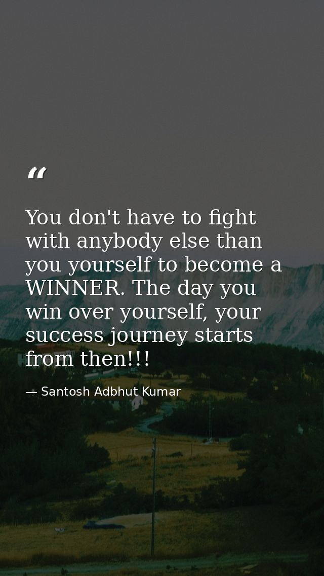 You don't have to fight with anybody else than you yourself to become a WINNER. The day you win over yourself, your succ — Santosh Adbhut Kumar