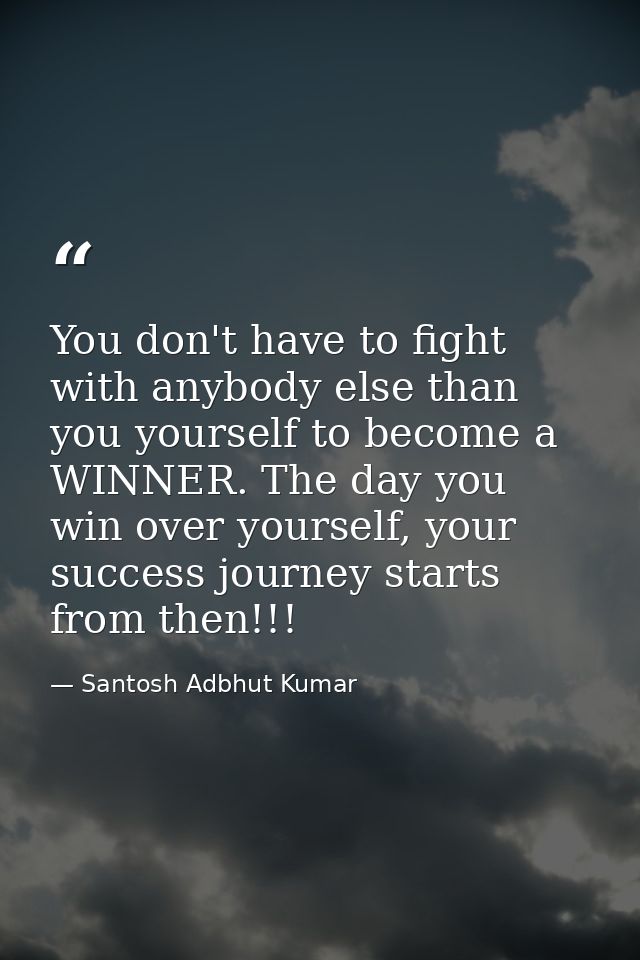 You don't have to fight with anybody else than you yourself to become a WINNER. The day you win over yourself, your succ — Santosh Adbhut Kumar