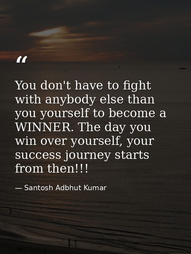 You don't have to fight with anybody else than you yourself to become a WINNER. The day you win over yourself, your succ — Santosh Adbhut Kumar