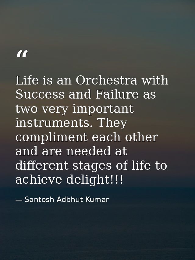 Life is an Orchestra with Success and Failure as two very important instruments. They compliment each other and are need — Santosh Adbhut Kumar