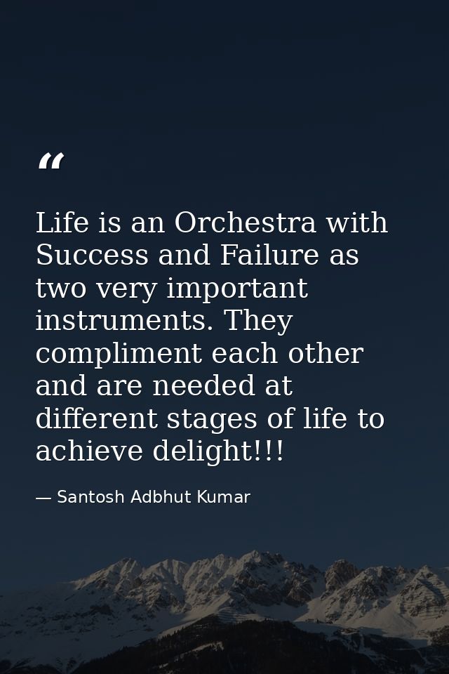 Life is an Orchestra with Success and Failure as two very important instruments. They compliment each other and are need — Santosh Adbhut Kumar