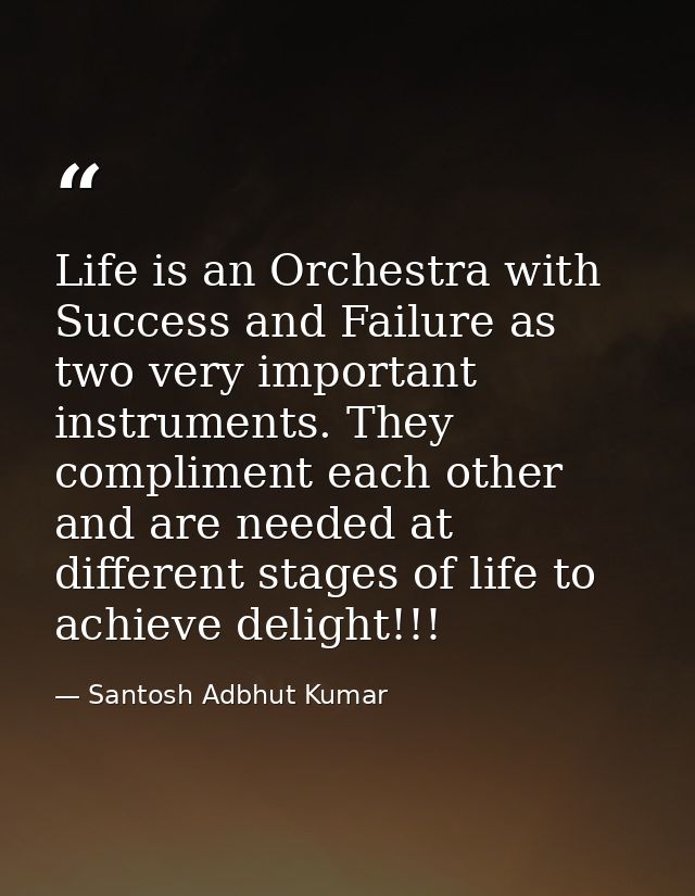 Life is an Orchestra with Success and Failure as two very important instruments. They compliment each other and are need — Santosh Adbhut Kumar