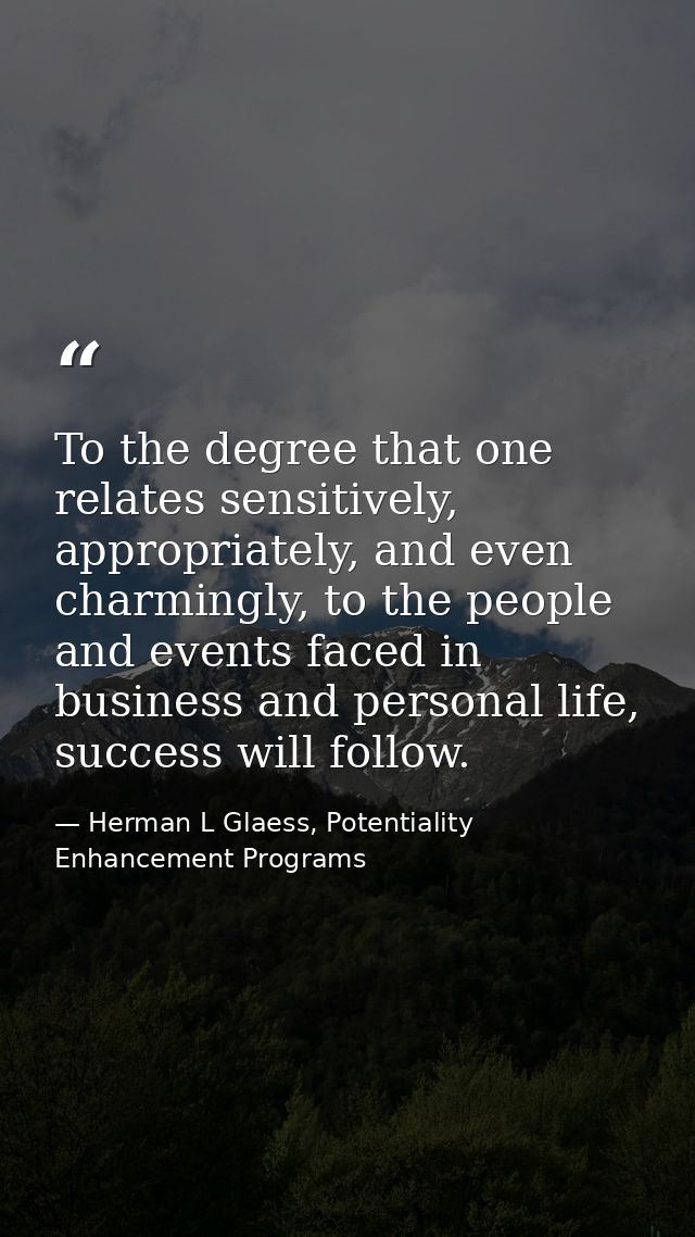 To the degree that one relates sensitively, appropriately, and even charmingly, to the people and events faced in busine — Herman L Glaess, Potentiality Enhancement Programs