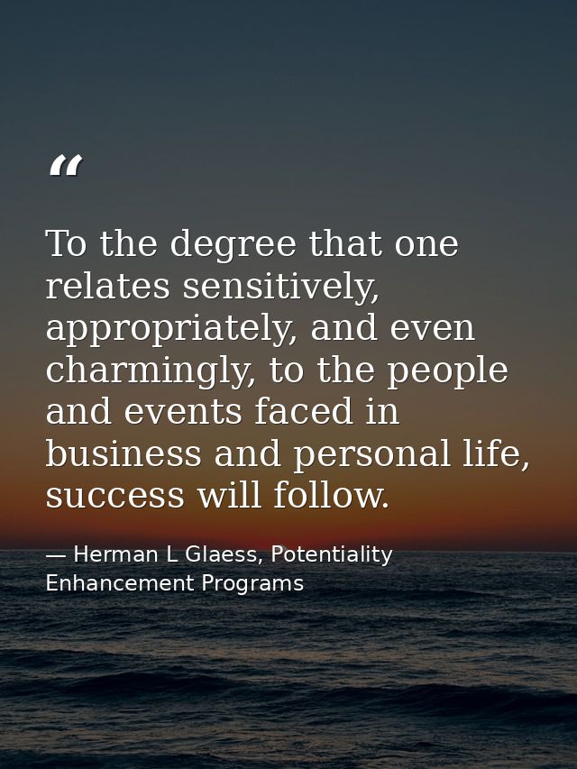 To the degree that one relates sensitively, appropriately, and even charmingly, to the people and events faced in busine — Herman L Glaess, Potentiality Enhancement Programs