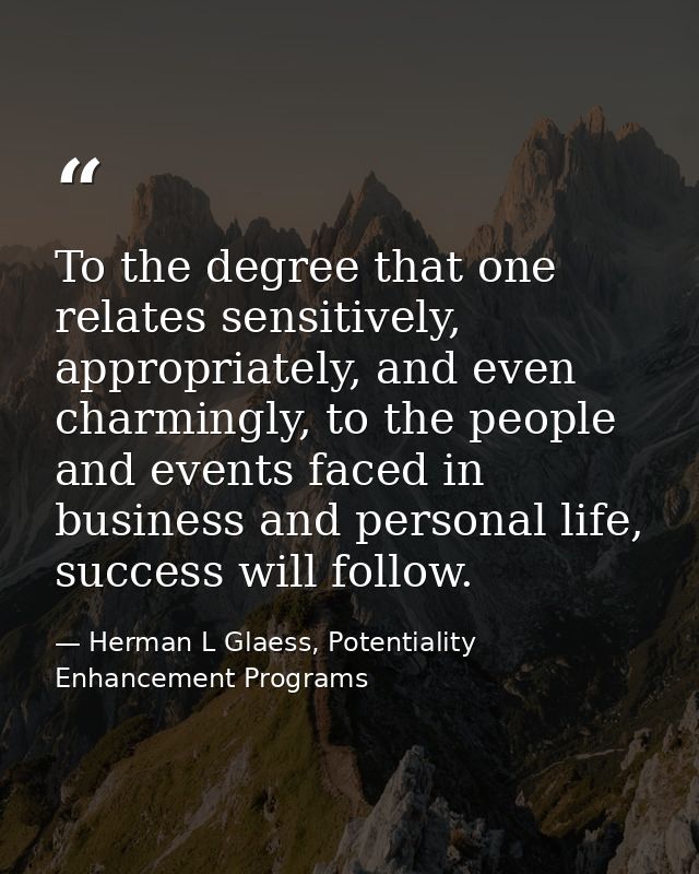 To the degree that one relates sensitively, appropriately, and even charmingly, to the people and events faced in busine — Herman L Glaess, Potentiality Enhancement Programs