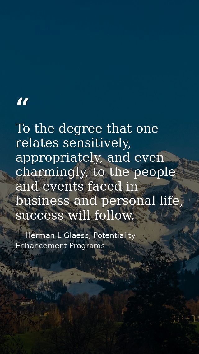 To the degree that one relates sensitively, appropriately, and even charmingly, to the people and events faced in busine — Herman L Glaess, Potentiality Enhancement Programs