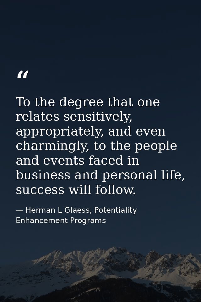To the degree that one relates sensitively, appropriately, and even charmingly, to the people and events faced in busine — Herman L Glaess, Potentiality Enhancement Programs