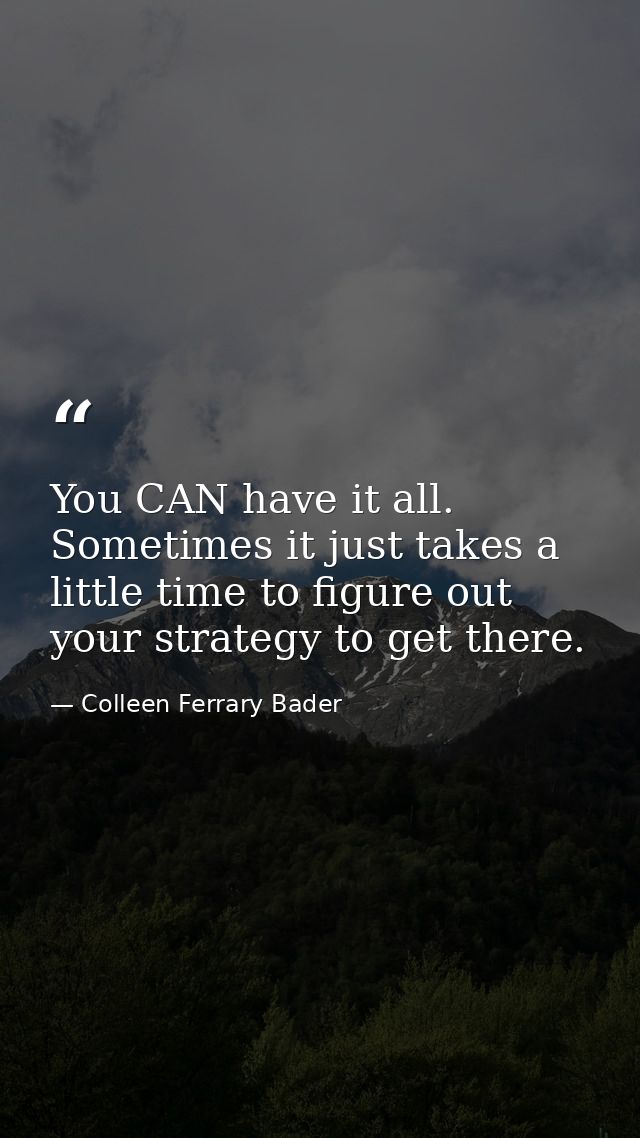 You CAN have it all. Sometimes it just takes a little time to figure out your strategy to get there. — Colleen Ferrary Bader