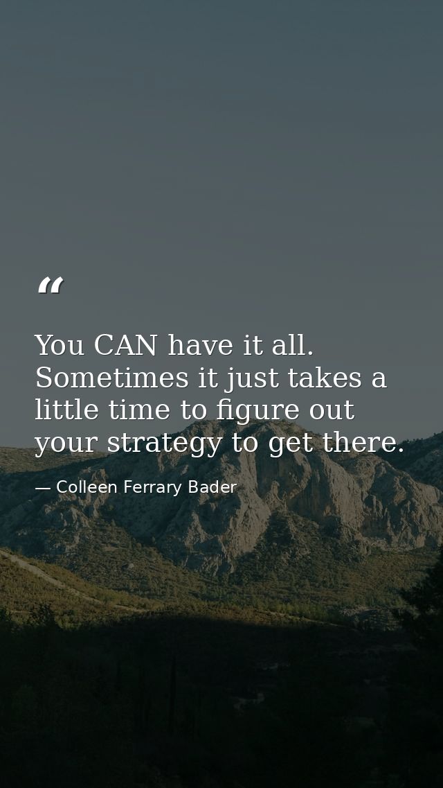 You CAN have it all. Sometimes it just takes a little time to figure out your strategy to get there. — Colleen Ferrary Bader